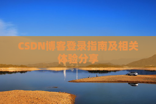 CSDN博客登录指南及相关体验分享 CSDN博客登录指南及相关体验分享